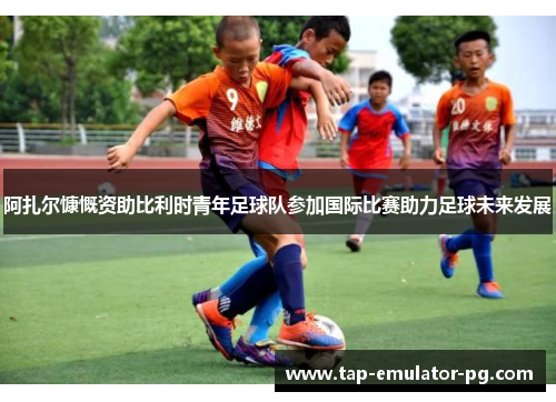 阿扎尔慷慨资助比利时青年足球队参加国际比赛助力足球未来发展