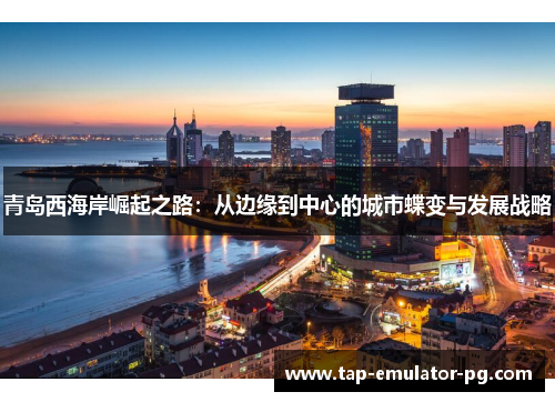 青岛西海岸崛起之路：从边缘到中心的城市蝶变与发展战略