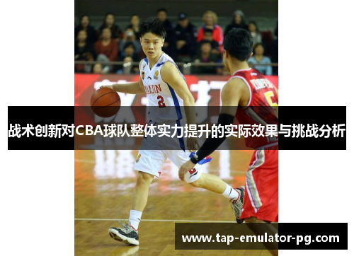 战术创新对CBA球队整体实力提升的实际效果与挑战分析