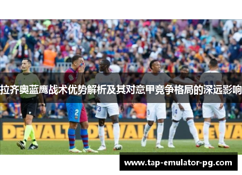 拉齐奥蓝鹰战术优势解析及其对意甲竞争格局的深远影响