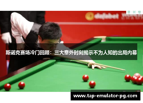 斯诺克赛场冷门回顾：三大意外时刻揭示不为人知的出局内幕
