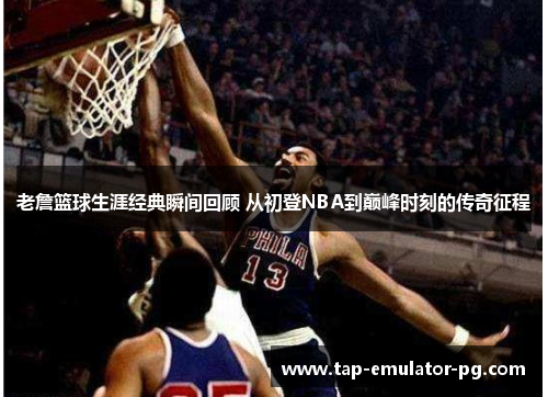老詹篮球生涯经典瞬间回顾 从初登NBA到巅峰时刻的传奇征程