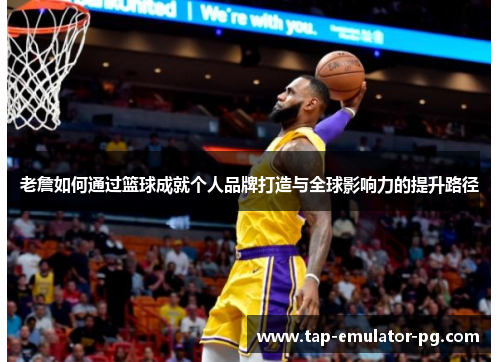老詹如何通过篮球成就个人品牌打造与全球影响力的提升路径