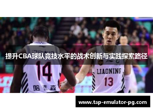 提升CBA球队竞技水平的战术创新与实践探索路径