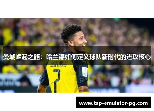 曼城崛起之路：哈兰德如何定义球队新时代的进攻核心