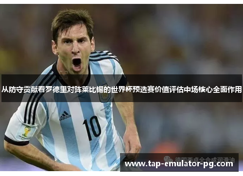 从防守贡献看罗德里对阵莱比锡的世界杯预选赛价值评估中场核心全面作用