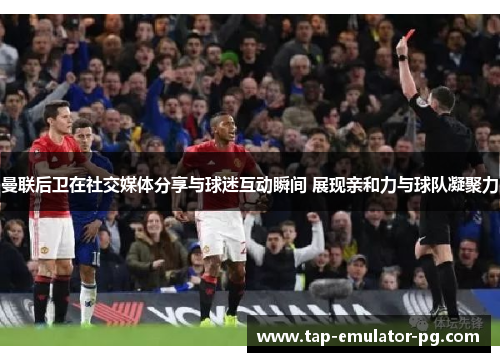 曼联后卫在社交媒体分享与球迷互动瞬间 展现亲和力与球队凝聚力