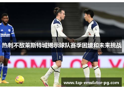 热刺不敌莱斯特城揭示球队赛季困境和未来挑战