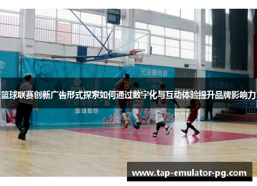 篮球联赛创新广告形式探索如何通过数字化与互动体验提升品牌影响力
