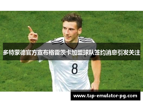 多特蒙德官方宣布格雷茨卡加盟球队签约消息引发关注