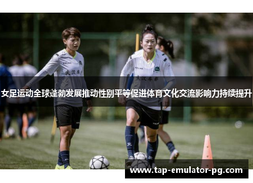 女足运动全球蓬勃发展推动性别平等促进体育文化交流影响力持续提升