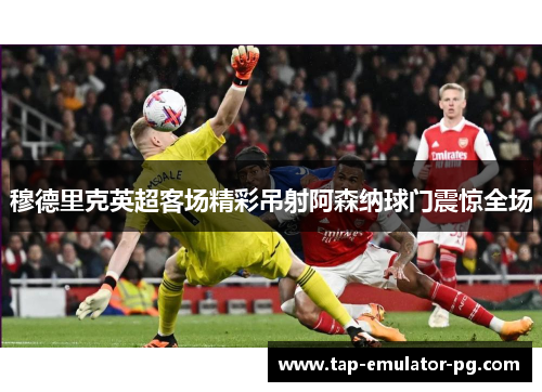 穆德里克英超客场精彩吊射阿森纳球门震惊全场