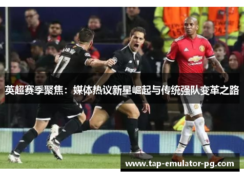 英超赛季聚焦：媒体热议新星崛起与传统强队变革之路