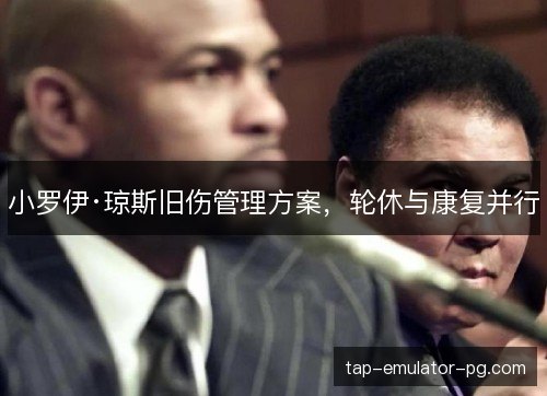 小罗伊·琼斯旧伤管理方案，轮休与康复并行