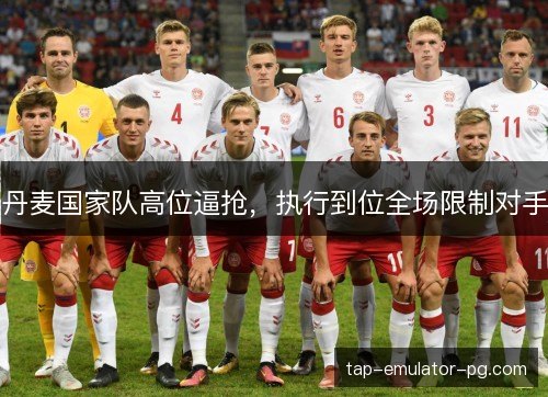 丹麦国家队高位逼抢，执行到位全场限制对手